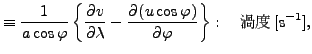 $\displaystyle \equiv \Dinv{a \cos \varphi} \left\{ \DP{v}{\lambda} - \DP{(u \cos \varphi)}{\varphi} \right\} : \quad $B12EY(B [\mathrm{s}^{-1}],$