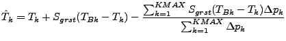 $\displaystyle \hat{T}_{k}
= T_{k} + S_{grst} (T_{Bk} - T_{k})
- \frac{
\sum^{KM...
...k=1} S_{grst} (T_{Bk} - T_{k}) \Delta p_{k}
}{
\sum^{KMAX}_{k=1} \Delta p_{k}
}$