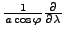 $ \frac{1}{a \cos \varphi} \DP{}{\lambda}$