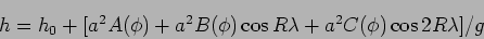 \begin{displaymath}
h = h_{0} + [a^{2}A(\phi) + a^{2}B(\phi)\cos R\lambda +a^{2}C(\phi)\cos 2R\lambda]/g
\end{displaymath}