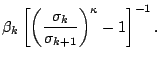 $\displaystyle \beta_k
\left[ \left( \frac{ \sigma_k }{ \sigma_{k+1} }
\right)^{\kappa} - 1 \right]^{-1} .$