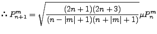 $\displaystyle $B!h(B P_{n+1}^m = \sqrt{ \frac{(2n+1)(2n+3)}{(n-\vert m\vert+1)(n+\vert m\vert+1)} } \mu P_n^m$