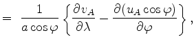 $\displaystyle = \ \Dinv{a \cos \varphi} \left\{ \DP{v_A}{\lambda} - \DP{(u_A \cos \varphi)}{\varphi} \right\},$