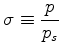 $ {\displaystyle \sigma \equiv \frac{p}{p_s} }$