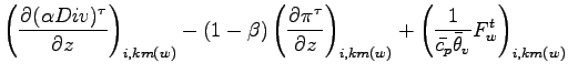 $\displaystyle \left( \DP{(\alpha Div)^{\tau}}{z} \right)_{i,km(w)}
- (1 - \beta...
...i,km(w)}
+ \left(\Dinv{\bar{c_{p}} \bar{\theta}_{v}} F_{w}^{t}\right)_{i,km(w)}$